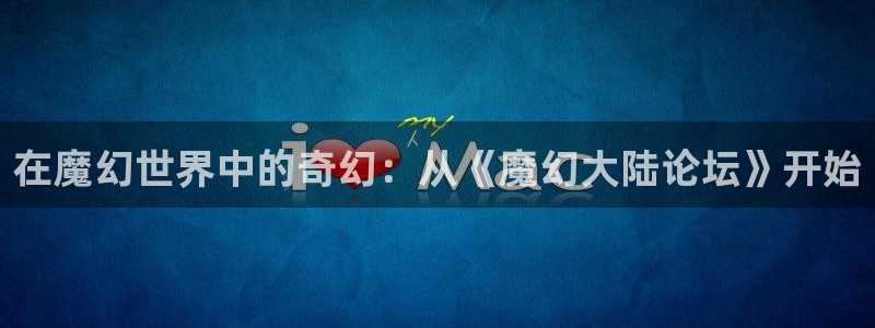 在魔幻世界中的奇幻：从《魔幻大陆论坛》开始